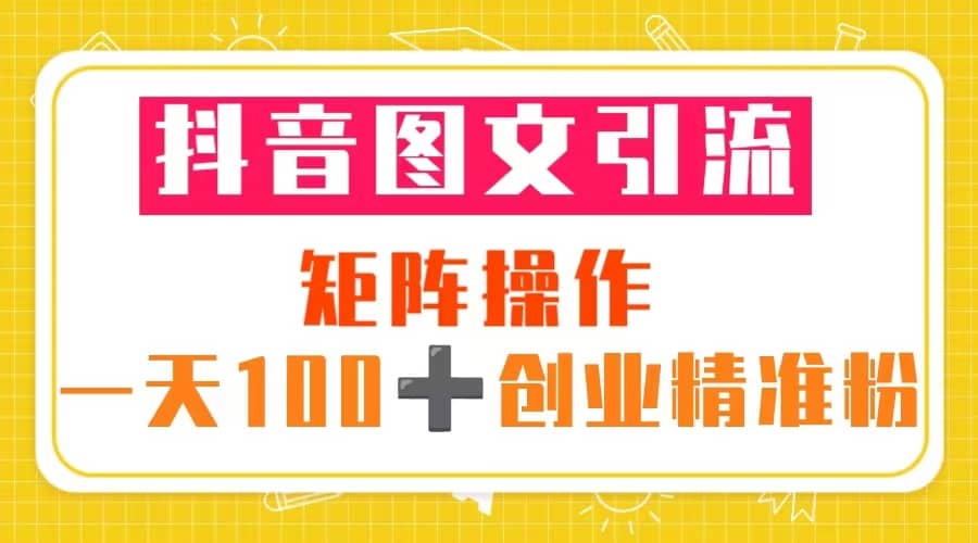 抖音图文引流 矩阵操作 一天100+创业精准粉（5节视频课+素材模板）-时光资源网