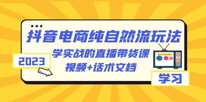 2023抖音电商·纯自然流玩法：学实战的直播带货课，视频+话术文档-时光资源网