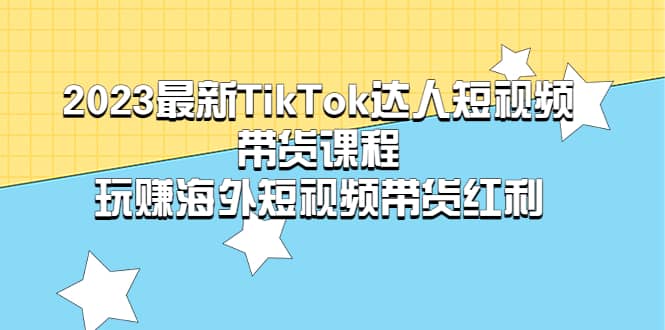 2023最新TikTok·达人短视频带货课程，玩赚海外短视频带货·红利-时光资源网
