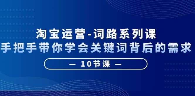淘宝运营-词路系列课：手把手带你学会关键词背后的需求（10节课）-时光资源网