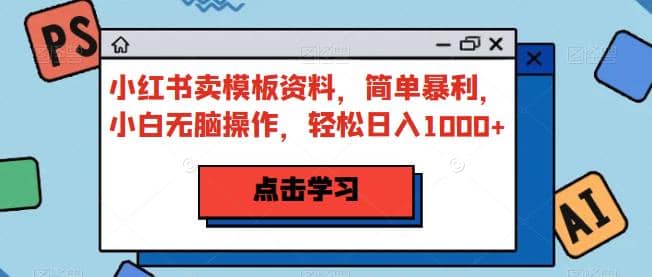 小红书卖模板资料，简单暴利，小白无脑操作，轻松日入1000+【揭秘】-时光资源网