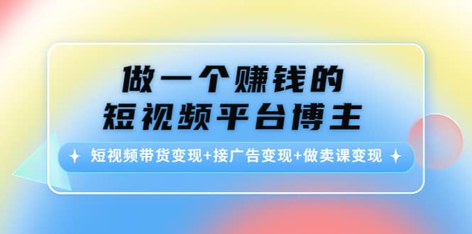 短视频带货变现+接广告变现+做卖课变现-时光资源网