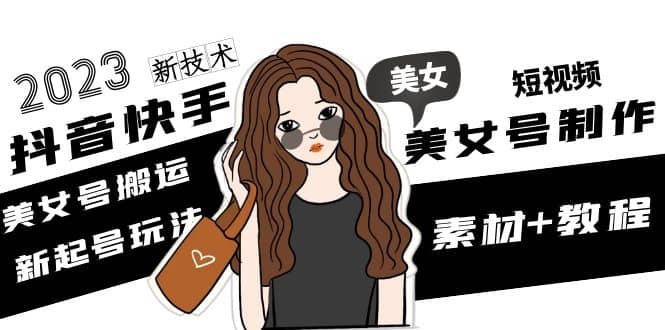 2023抖音快手短视频美女号制作 美女号搬运新起号玩法 新技术(素材+教程)-时光资源网