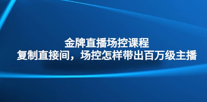 金牌直播场控课程：复制直接间，场控如何带出百万级主播-时光资源网