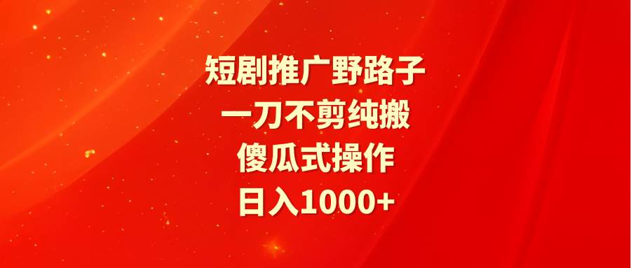 短剧推广野路子，一刀不剪纯搬运，傻瓜式操作，日入1000+-时光资源网
