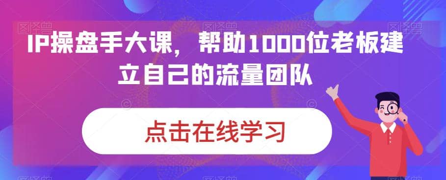 IP-操盘手大课，帮助1000位老板建立自己的流量团队（13节课）-时光资源网