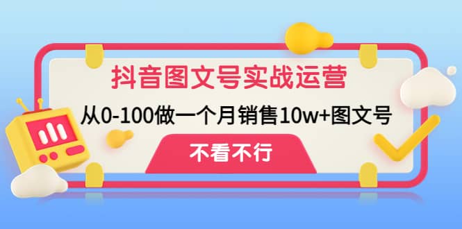 抖音图文号实战运营教程：从0-100做一个月销售10w+图文号-时光资源网