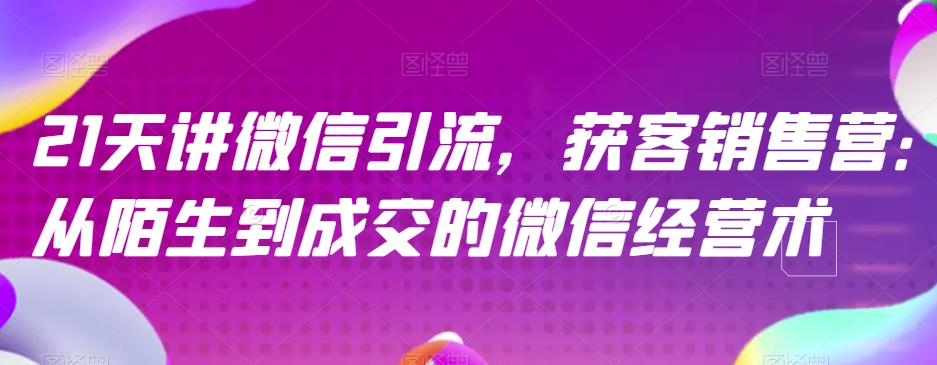 21天讲微信引流获客销售营，从陌生到成交的微信经营术-时光资源网