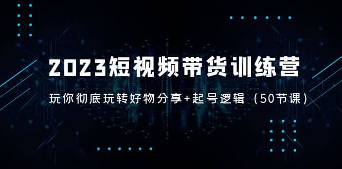 2023短视频带货训练营：带你彻底玩转好物分享+起号逻辑（50节课）-时光资源网