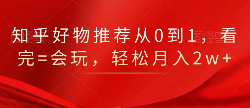 知乎好物推荐从0到1，看完=会玩，轻松月入2w+-时光资源网