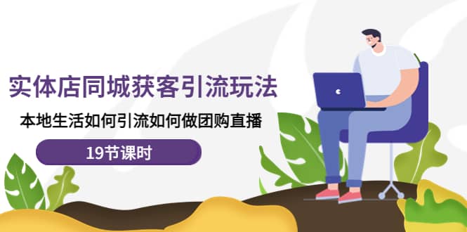 实体店同城获客玩法，本地生活如何做团购直播（19节课时）-时光资源网