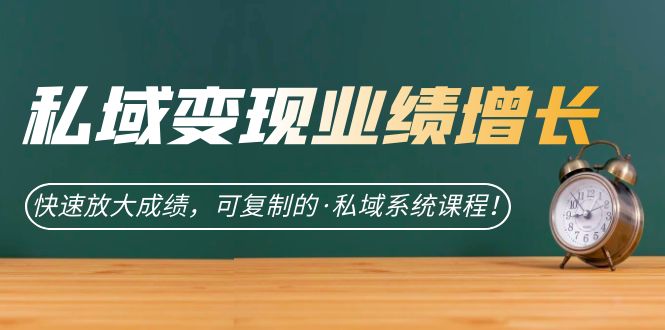 私域·变现业绩增长：快速放大成绩，可复制的·私域系统课程-时光资源网