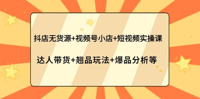 抖店无货源+视频号小店+短视频实操课：达人带货+翘品玩法+爆品分析等-时光资源网