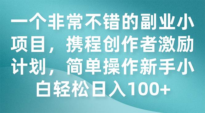 一个非常不错的副业小项目，携程创作者激励计划，简单操作新手小白日入100+-时光资源网