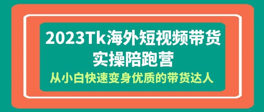 2023-Tk海外短视频带货-实操陪跑营，从小白快速变身优质的带货达人-时光资源网