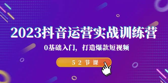 2023抖音运营实战训练营，0基础入门，打造爆款短视频（52节课）-时光资源网