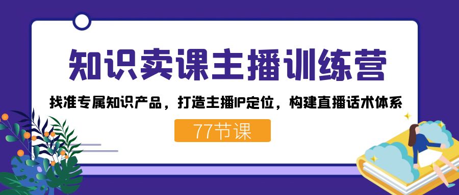 知识卖课主播训练营：找准专属知识产品，打造主播IP定位，构建直播话术体系-时光资源网