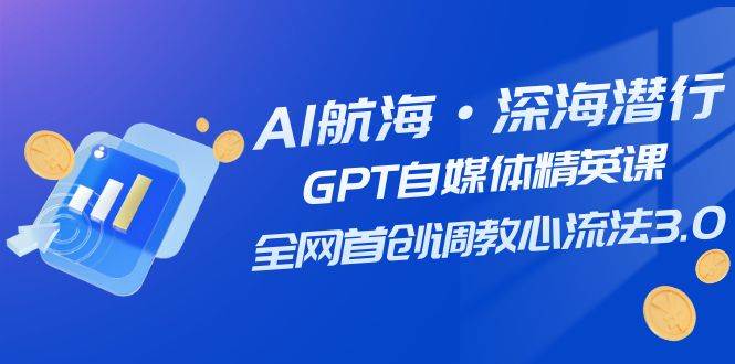 AI航海·深海潜行，GPT自媒体精英课，全网首创调教心流法3.0（20节课）-时光资源网