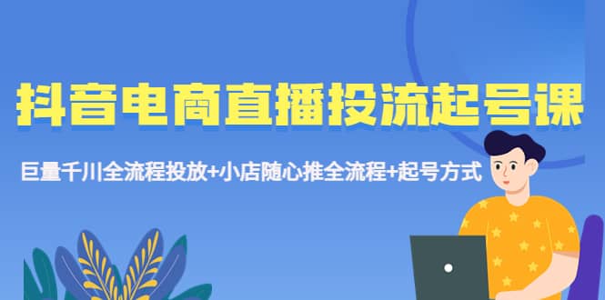 抖音电商直播投流起号课程 巨量千川全流程投放+小店随心推全流程+起号方式-时光资源网