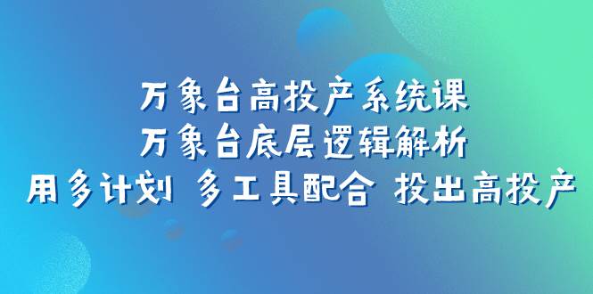 万象台高投产系统课：万象台底层逻辑解析 用多计划 多工具配合 投出高投产-时光资源网