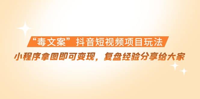 “毒文案”抖音短视频项目玩法，小程序拿图即可变现，复盘经验分享给大家-时光资源网