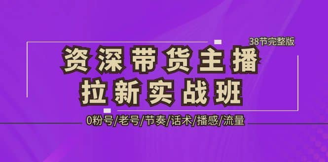 资深·带货主播拉新实战班，0粉号/老号/节奏/话术/播感/流量-38节完整版-时光资源网