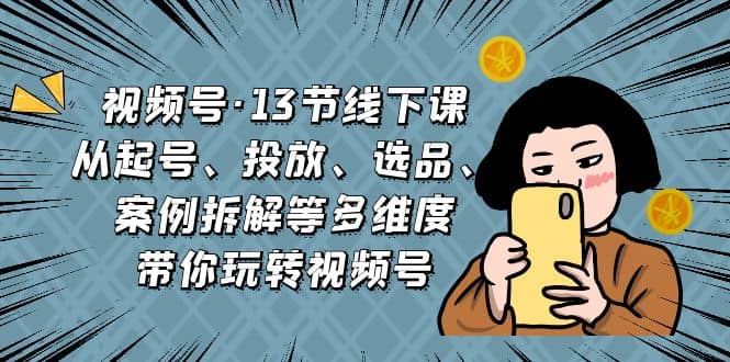 视频号·13节线下课，从起号、投放、选品、案例拆解等多维度带你玩转视频号-时光资源网