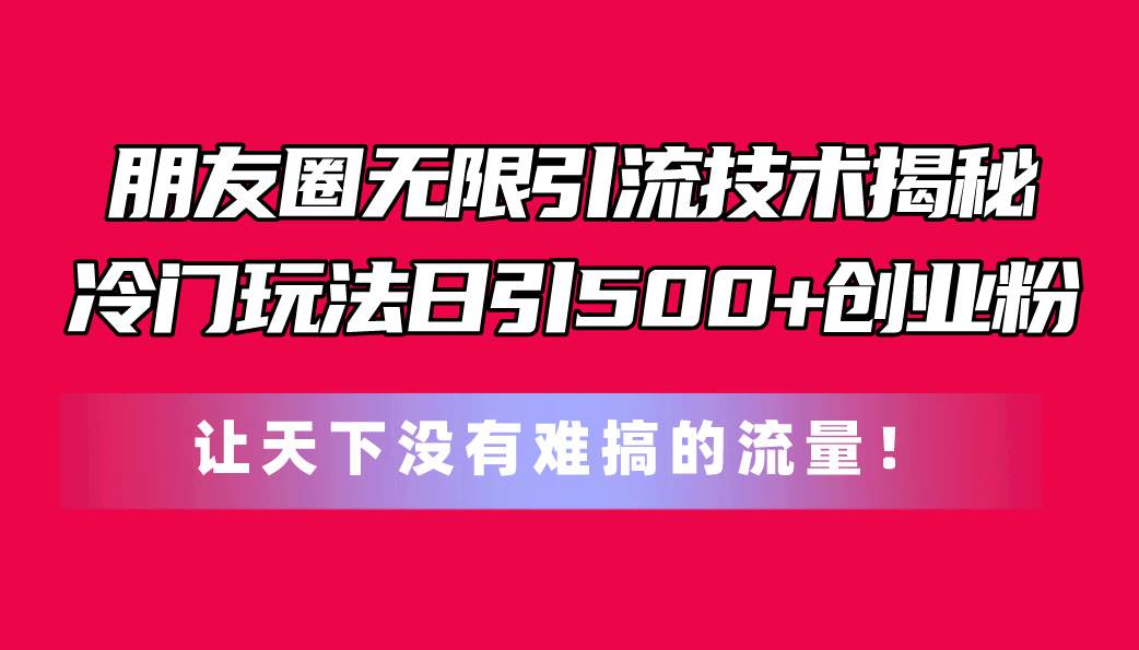 朋友圈无限引流技术揭秘，一个冷门玩法日引500+创业粉，让天下没有难搞…-时光资源网