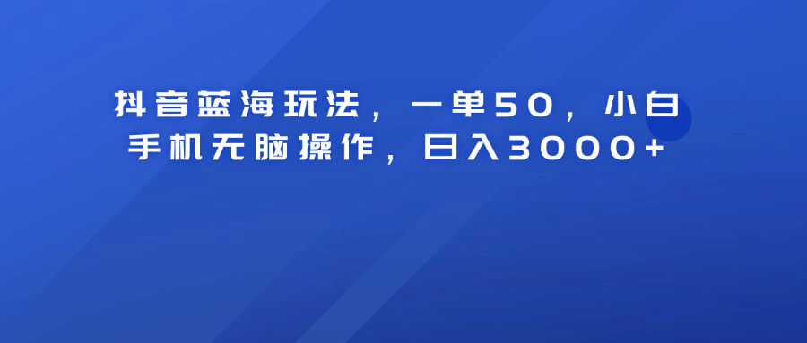 抖音蓝海玩法，一单50！小白手机无脑操作，日入3000+-时光资源网