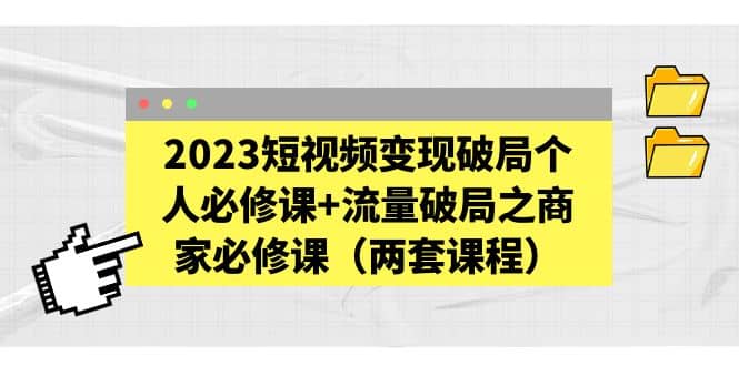 2023短视频变现破局个人必修课+流量破局之商家必修课（两套课程）-时光资源网