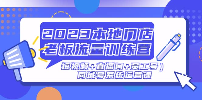 2023本地门店老板流量训练营（短视频+直播间+员工号）同城号系统运营课-时光资源网