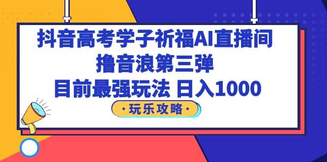 抖音高考学子祈福AI直播间，撸音浪第三弹，目前最强玩法，轻松日入1000-时光资源网