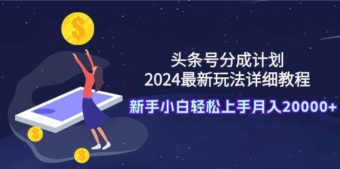 头条号分成计划：2024最新玩法详细教程，新手小白轻松上手月入20000+-时光资源网