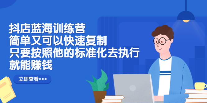 抖店蓝海训练营：简单又可以快速复制，只要按照他的标准化去执行就可以赚钱！-时光资源网