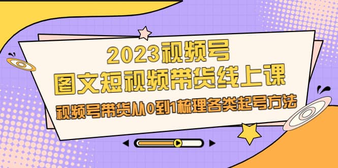 2023视频号-图文短视频带货线上课，视频号带货从0到1梳理各类起号方法-时光资源网
