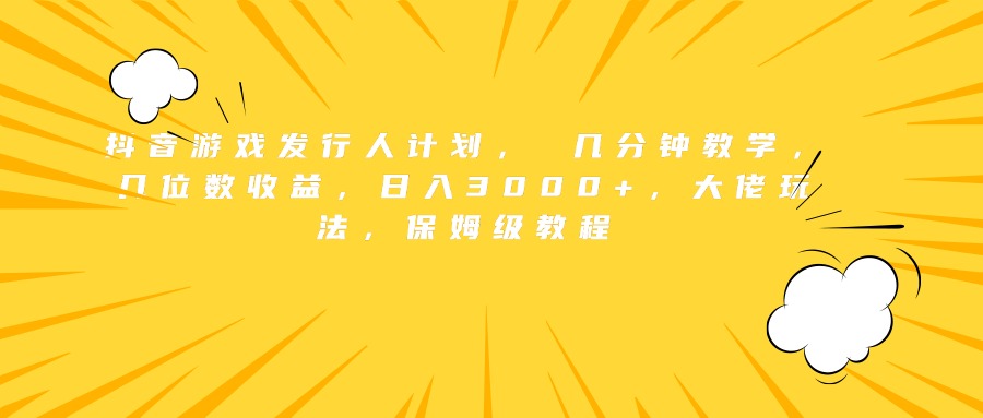 抖音游戏发行人计划， 几分钟教学，几位数收益，日入3000+，大佬玩法，保姆级教程-时光资源网