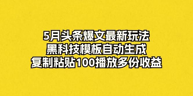 5月头条爆文最新玩法，黑科技模板自动生成，复制粘贴100播放多份收益-时光资源网