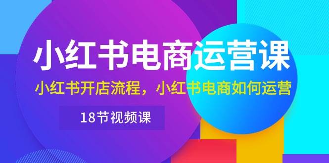 小红书·电商运营课：小红书开店流程，小红书电商如何运营（18节视频课）-时光资源网