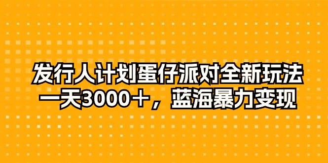 发行人计划蛋仔派对全新玩法，一天3000＋，蓝海暴力变现-时光资源网