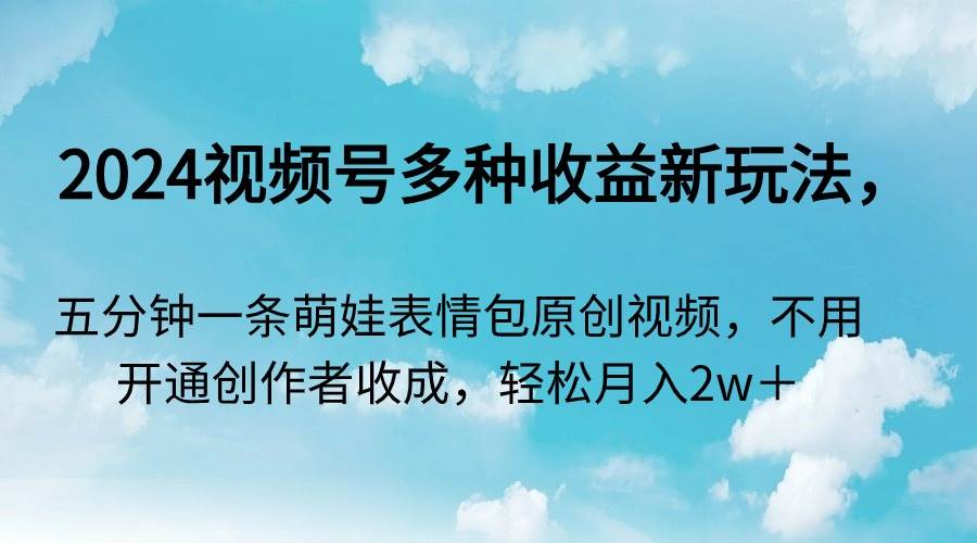 2024视频号多种收益新玩法，五分钟一条萌娃表情包原创视频，不用开通创…-时光资源网