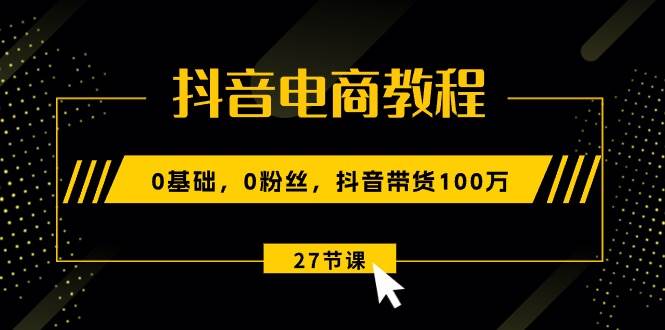 抖音电商教程：0基础，0粉丝，抖音带货100万（27节视频课）-时光资源网