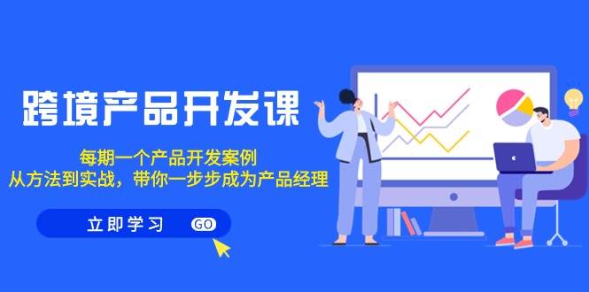 跨境产品-开发课，每期一个产品开发案例，从方法到实战，带你成为产品经理-时光资源网
