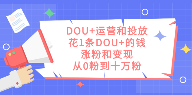 DOU+运营和投放，花1条DOU+的钱，涨粉和变现，从0粉到十万粉-时光资源网