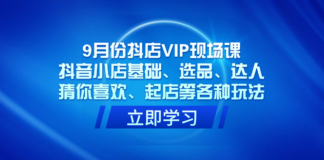 9月份抖店VIP现场课，抖音小店基础、选品、达人、猜你喜欢、起店等各种玩法-时光资源网