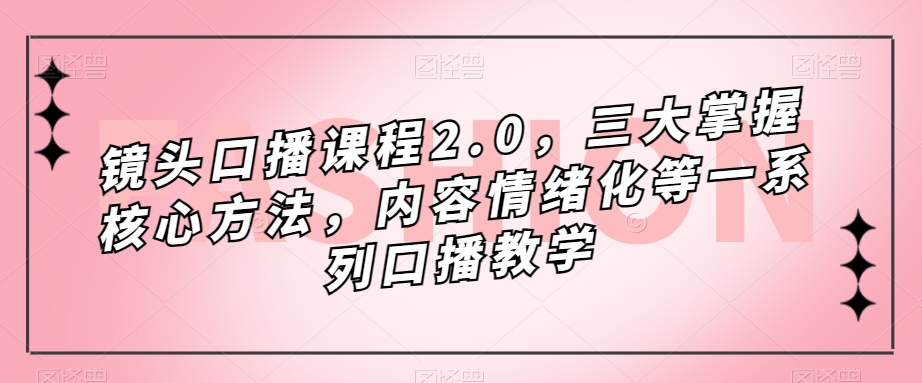 镜头-口播课程2.0，三大掌握核心方法，内容情绪化等一系列口播教学-时光资源网