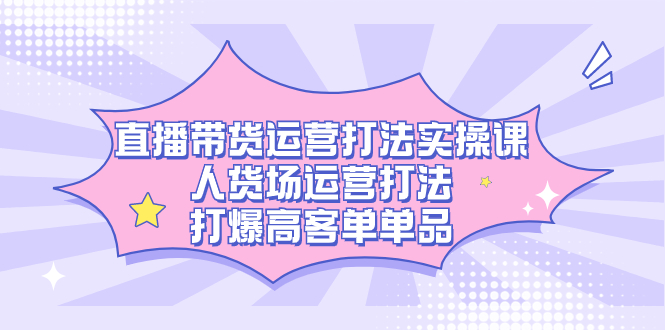 直播带货运营打法实操课，人货场运营打法，打爆高客单单品-时光资源网
