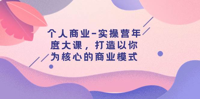 个人商业-实操营年度大课，打造以你为核心的商业模式（29节课）-时光资源网