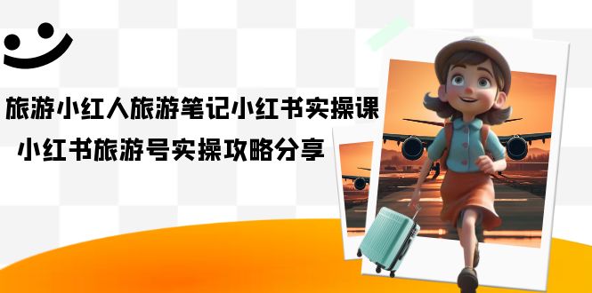 旅游小红人-旅游笔记小红书实操课，小红书旅游号实操攻略分享（8节课）-时光资源网