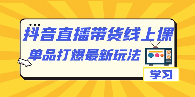 抖音·直播带货线上课，单品打爆最新玩法（12节课）-时光资源网