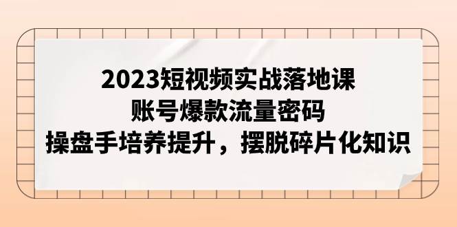 2023短视频实战落地课，账号爆款流量密码，操盘手培养提升，摆脱碎片化知识-时光资源网